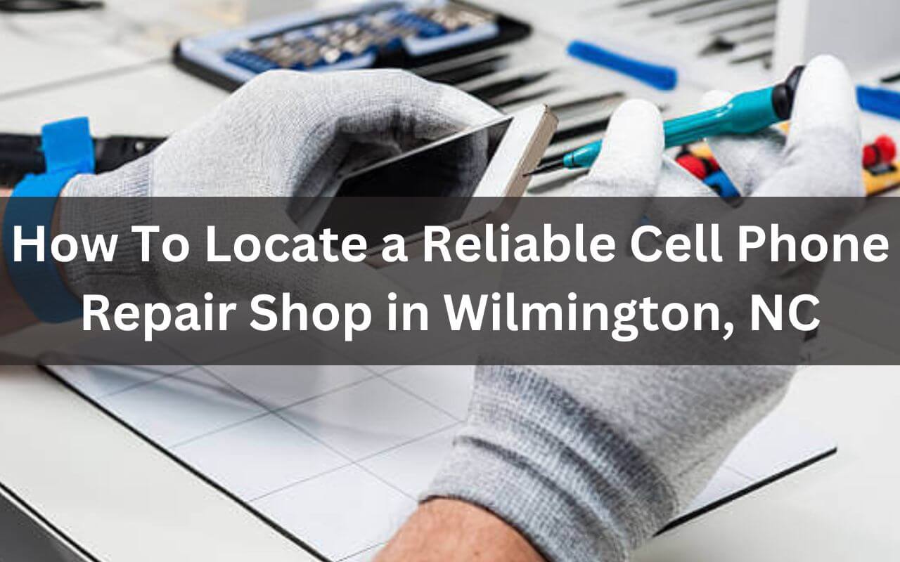 How To Locate a Reliable Cell Phone Repair Shop in Wilmington, NC